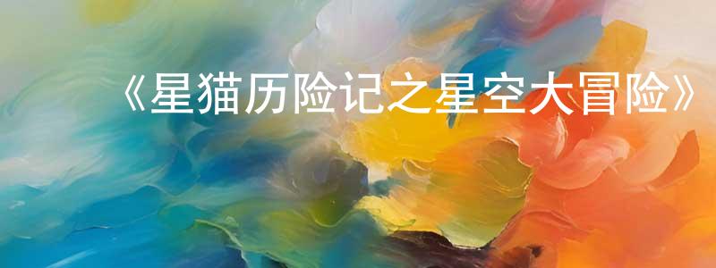 ﻿包成银发布﻿《星猫历险记之星空大冒险》详情介绍_星猫历险记之星空大冒险已完结在线观看_星猫历险记之星空大冒险迅雷下载_国漫